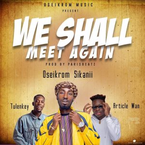 Oseikrom Sikanii – We Shall Meet Again Ft. Tulenkey & Article Wan (Prod By ParisBeatz)